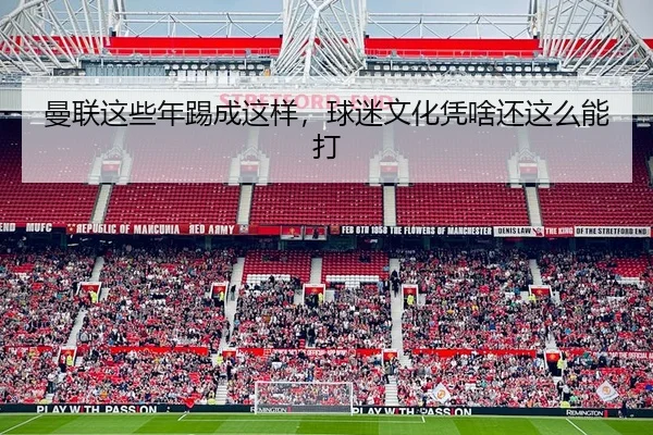 曼联这些年踢成这样，球迷文化凭啥还这么能打