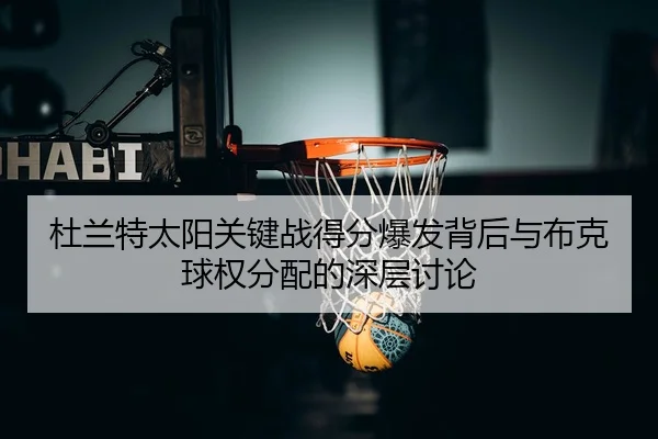 杜兰特太阳关键战得分爆发背后与布克球权分配的深层讨论 | leyu