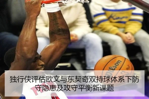 独行侠评估欧文与东契奇双持球体系下防守隐患及攻守平衡新课题 | leyu