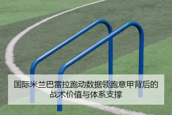 国际米兰巴雷拉跑动数据领跑意甲背后的战术价值与体系支撑 | leyu