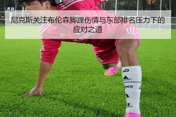 尼克斯关注布伦森脚踝伤情与东部排名压力下的应对之道（leyu）