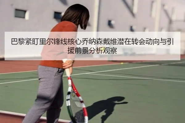 巴黎紧盯里尔锋线核心乔纳森戴维潜在转会动向与引援前景分析观察 | leyu