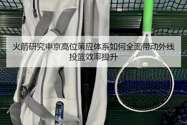 火箭研究申京高位策应体系如何全面带动外线投篮效率提升 | leyu