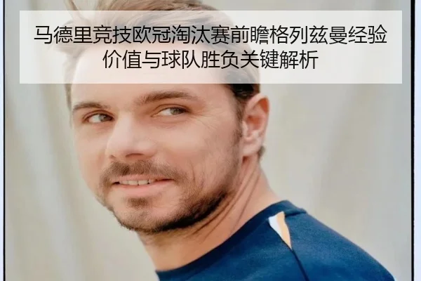 马德里竞技欧冠淘汰赛前瞻格列兹曼经验价值与球队胜负关键解析 | leyu