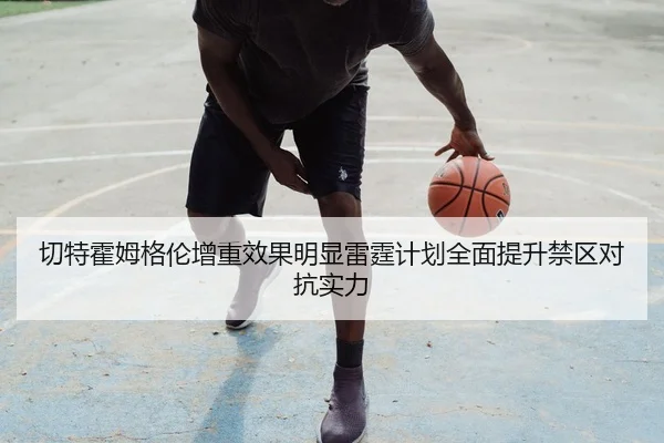 切特霍姆格伦增重效果明显雷霆计划全面提升禁区对抗实力（leyu）