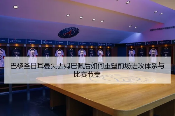 巴黎圣日耳曼失去姆巴佩后如何重塑前场进攻体系与比赛节奏 | leyu