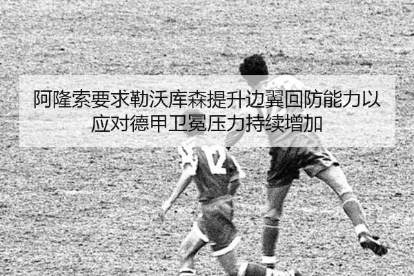 阿隆索要求勒沃库森提升边翼回防能力以应对德甲卫冕压力持续增加 | leyu