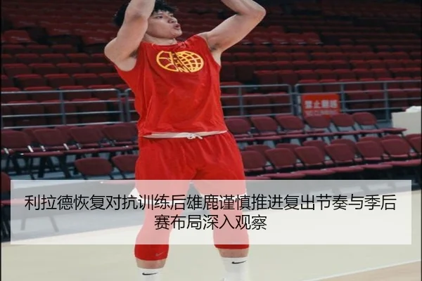 利拉德恢复对抗训练后雄鹿谨慎推进复出节奏与季后赛布局深入观察 | leyu